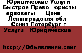 Юридические Услуги  Быстрое Право (юристы, адвокаты)  › Цена ­ 10 - Ленинградская обл., Санкт-Петербург г. Услуги » Юридические   